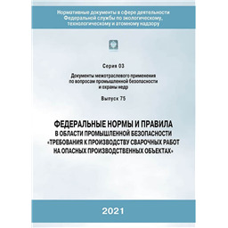 Серия 03 Выпуск 75 Федеральные нормы и правила в области промышленной безопасности Требования к производству сварочных работ на опасных производственных объектах (3-е издание, переработанное)